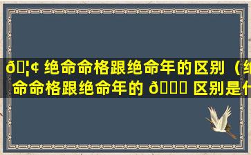 🦢 绝命命格跟绝命年的区别（绝命命格跟绝命年的 🕊 区别是什么）